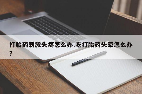 买打胎药的联系方式微信打胎药刺激头疼怎么办.吃打胎药头晕怎么办？