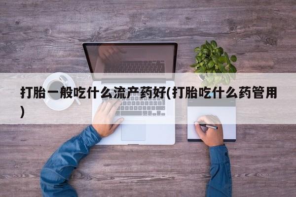 买打胎药的联系方式微信打胎一般吃什么流产药好(打胎吃什么药管用)
