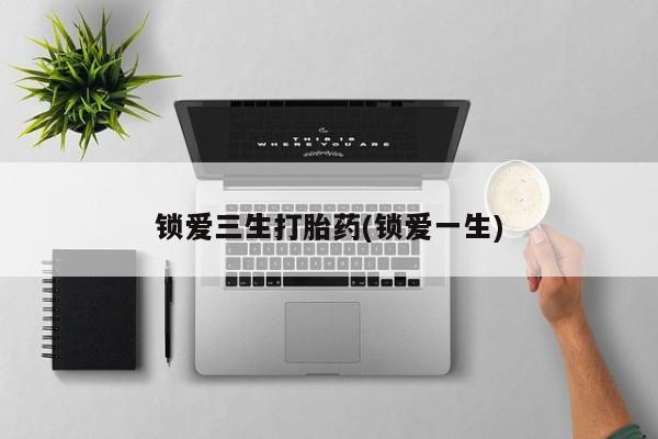 买打胎药的联系方式微信锁爱三生打胎药(锁爱一生)