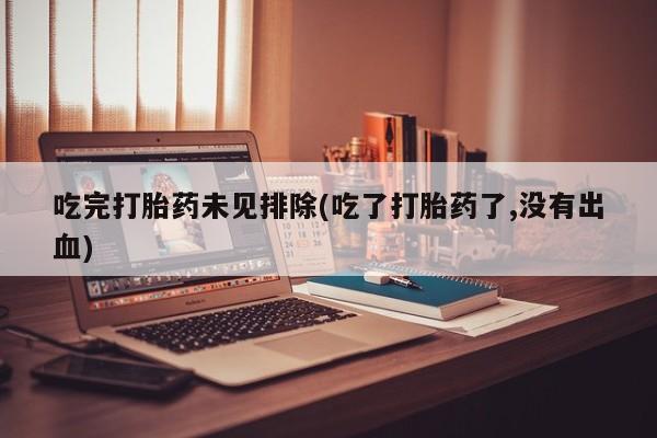 买打胎药的联系方式微信吃完打胎药未见排除(吃了打胎药了,没有出血)