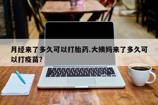买打胎药的联系方式微信月经来了多久可以打胎药.大姨妈来了多久可以打疫苗？