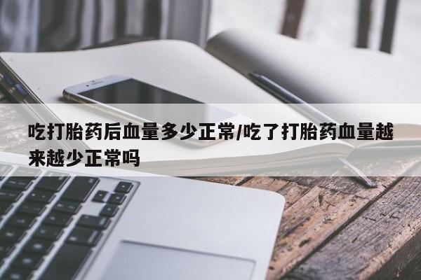 买打胎药的联系方式微信吃打胎药后血量多少正常/吃了打胎药血量越来越少正常吗