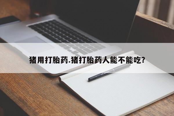 买打胎药的联系方式微信猪用打胎药.猪打胎药人能不能吃？