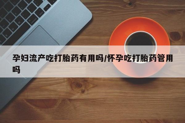 买打胎药的联系方式微信孕妇流产吃打胎药有用吗/怀孕吃打胎药管用吗