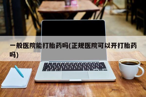 买打胎药的联系方式微信一般医院能打胎药吗(正规医院可以开打胎药吗)