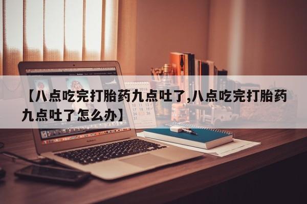 买打胎药的联系方式微信【八点吃完打胎药九点吐了,八点吃完打胎药九点吐了怎么办】