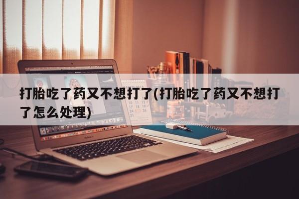 买打胎药的联系方式微信打胎吃了药又不想打了(打胎吃了药又不想打了怎么处理)