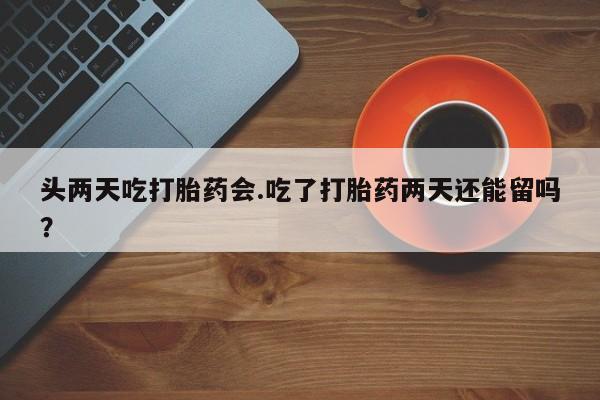 买打胎药的联系方式微信头两天吃打胎药会.吃了打胎药两天还能留吗？