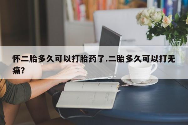 买打胎药的联系方式微信怀二胎多久可以打胎药了.二胎多久可以打无痛？