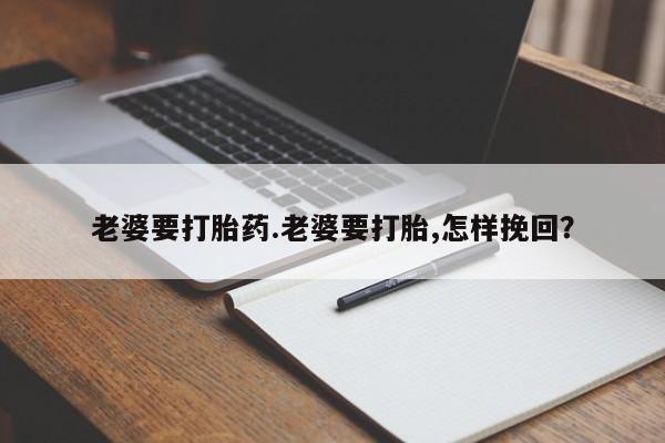买打胎药的联系方式微信老婆要打胎药.老婆要打胎,怎样挽回？