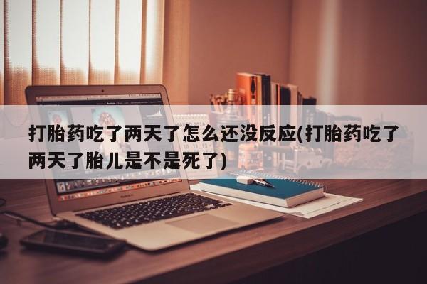 买打胎药的联系方式微信打胎药吃了两天了怎么还没反应(打胎药吃了两天了胎儿是不是死了)