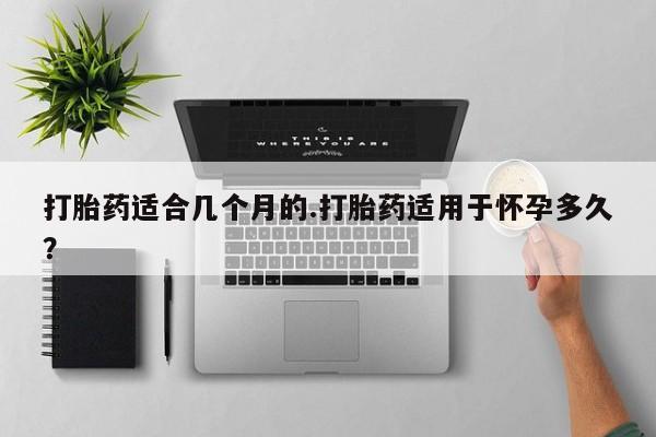 买打胎药的联系方式微信打胎药适合几个月的.打胎药适用于怀孕多久？