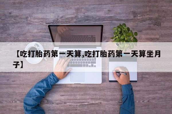 买打胎药的联系方式微信【吃打胎药第一天算,吃打胎药第一天算坐月子】