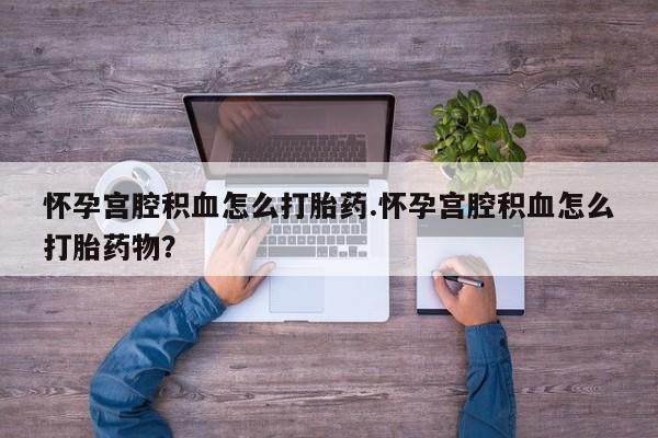 买打胎药的联系方式微信怀孕宫腔积血怎么打胎药.怀孕宫腔积血怎么打胎药物？