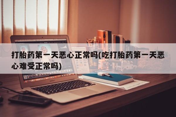 买打胎药的联系方式微信打胎药第一天恶心正常吗(吃打胎药第一天恶心难受正常吗)