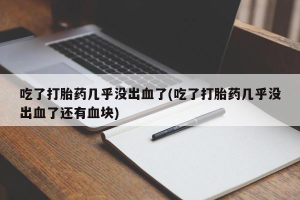 买打胎药的联系方式微信吃了打胎药几乎没出血了(吃了打胎药几乎没出血了还有血块)