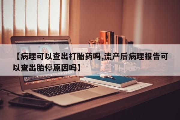 买打胎药的联系方式微信【病理可以查出打胎药吗,流产后病理报告可以查出胎停原因吗】