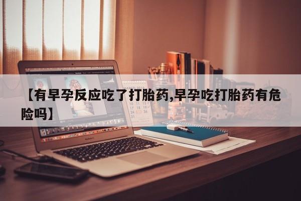 买打胎药的联系方式微信【有早孕反应吃了打胎药,早孕吃打胎药有危险吗】
