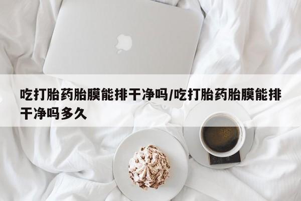 买打胎药的联系方式微信吃打胎药胎膜能排干净吗/吃打胎药胎膜能排干净吗多久