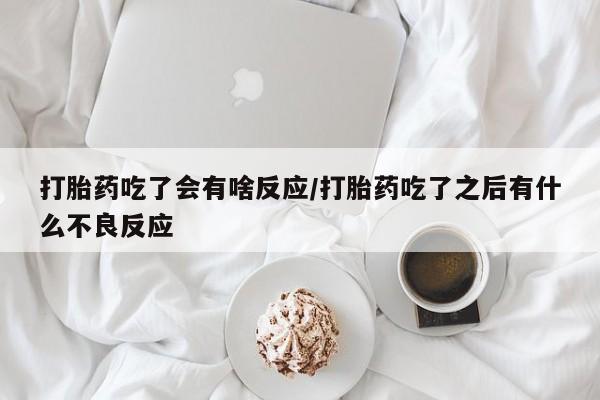 买打胎药的联系方式微信打胎药吃了会有啥反应/打胎药吃了之后有什么不良反应