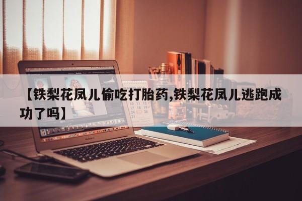 买打胎药的联系方式微信【铁梨花凤儿偷吃打胎药,铁梨花凤儿逃跑成功了吗】