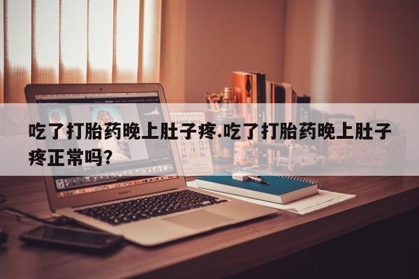 买打胎药的联系方式微信吃了打胎药晚上肚子疼.吃了打胎药晚上肚子疼正常吗？