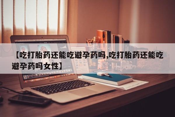 买打胎药的联系方式微信【吃打胎药还能吃避孕药吗,吃打胎药还能吃避孕药吗女性】