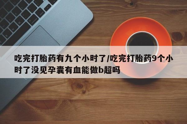 买打胎药的联系方式微信吃完打胎药有九个小时了/吃完打胎药9个小时了没见孕囊有血能做b超吗