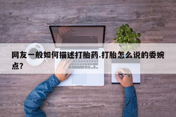 买打胎药的联系方式微信网友一般如何描述打胎药.打胎怎么说的委婉点？