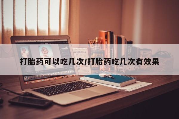 买打胎药的联系方式微信打胎药可以吃几次/打胎药吃几次有效果