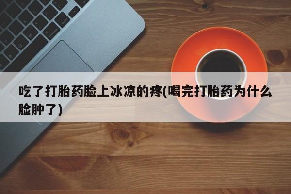 买打胎药的联系方式微信吃了打胎药脸上冰凉的疼(喝完打胎药为什么脸肿了)