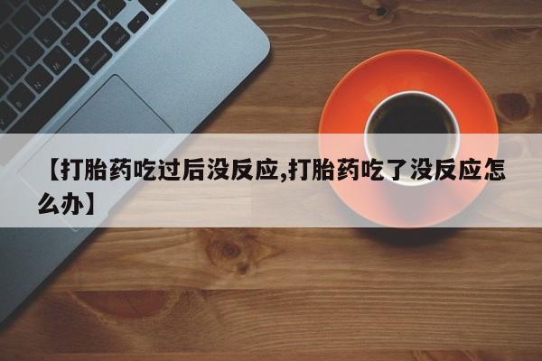 买打胎药的联系方式微信【打胎药吃过后没反应,打胎药吃了没反应怎么办】