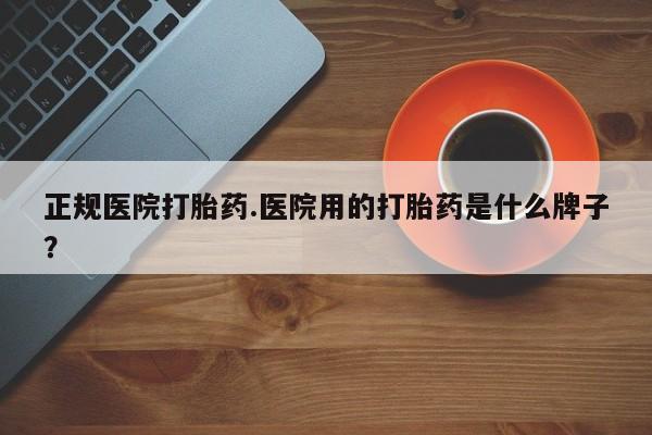 买打胎药的联系方式微信正规医院打胎药.医院用的打胎药是什么牌子？