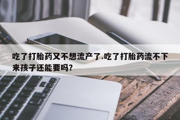 买打胎药的联系方式微信吃了打胎药又不想流产了.吃了打胎药流不下来孩子还能要吗？