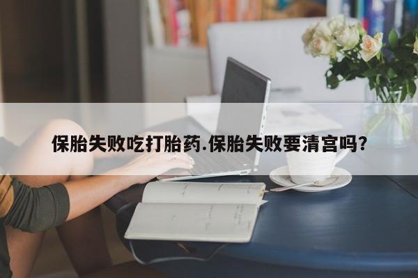 买打胎药的联系方式微信保胎失败吃打胎药.保胎失败要清宫吗？