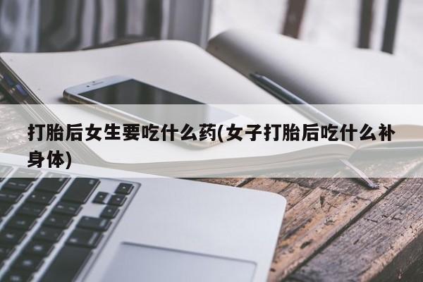 买打胎药的联系方式微信打胎后女生要吃什么药(女子打胎后吃什么补身体)
