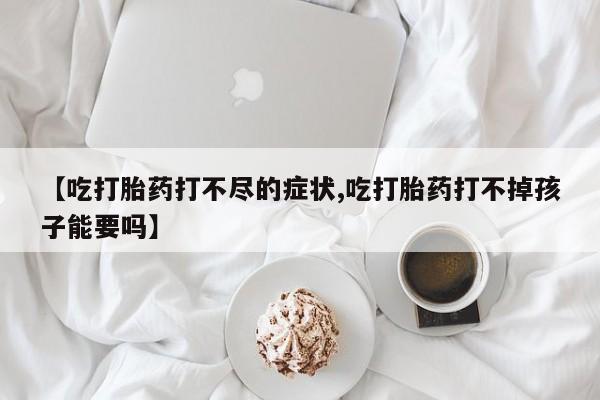 买打胎药的联系方式微信【吃打胎药打不尽的症状,吃打胎药打不掉孩子能要吗】