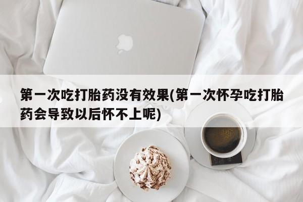 买打胎药的联系方式微信第一次吃打胎药没有效果(第一次怀孕吃打胎药会导致以后怀不上呢)
