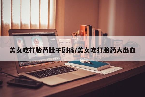 买打胎药的联系方式微信美女吃打胎药肚子剧痛/美女吃打胎药大出血