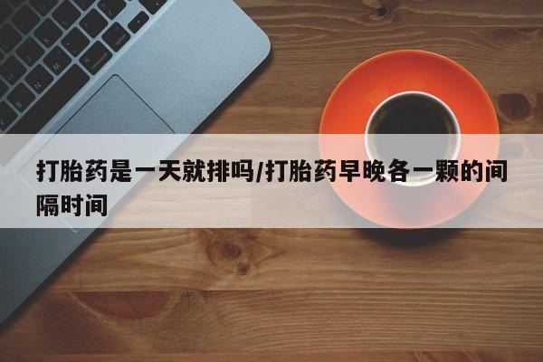 买打胎药的联系方式微信打胎药是一天就排吗/打胎药早晚各一颗的间隔时间