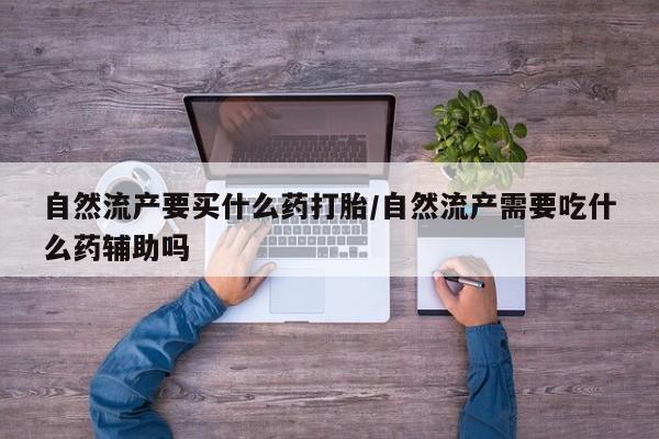 买打胎药的联系方式微信自然流产要买什么药打胎/自然流产需要吃什么药辅助吗