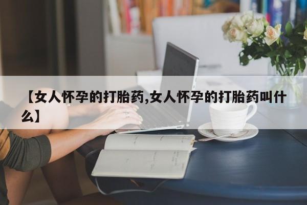 买打胎药的联系方式微信【女人怀孕的打胎药,女人怀孕的打胎药叫什么】