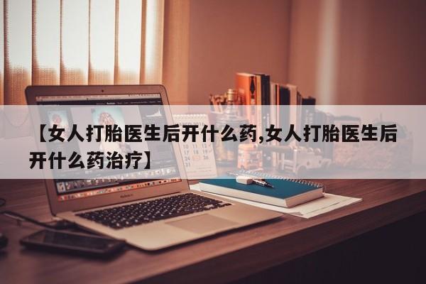 买打胎药的联系方式微信【女人打胎医生后开什么药,女人打胎医生后开什么药治疗】