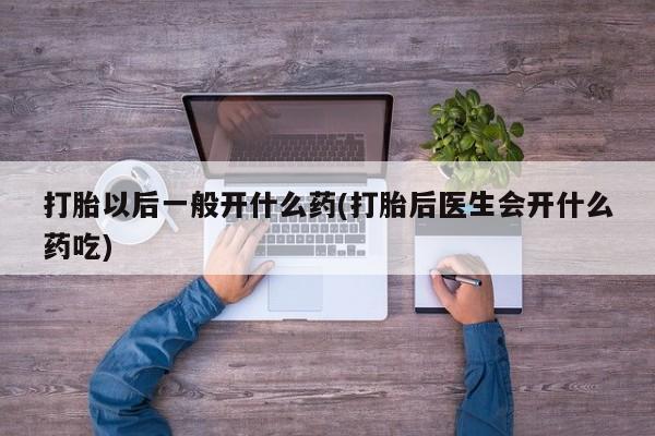 买打胎药的联系方式微信打胎以后一般开什么药(打胎后医生会开什么药吃)