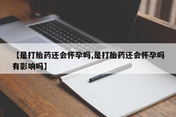 买打胎药的联系方式微信【是打胎药还会怀孕吗,是打胎药还会怀孕吗有影响吗】