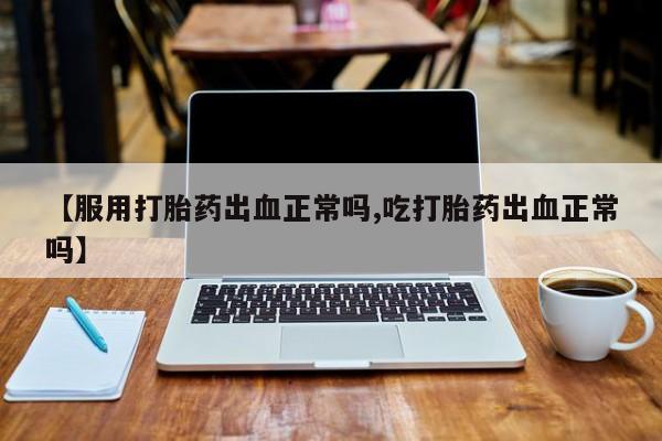 买打胎药的联系方式微信【服用打胎药出血正常吗,吃打胎药出血正常吗】