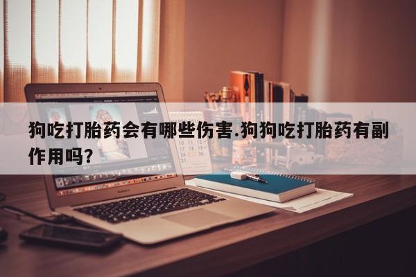 买打胎药的联系方式微信狗吃打胎药会有哪些伤害.狗狗吃打胎药有副作用吗？