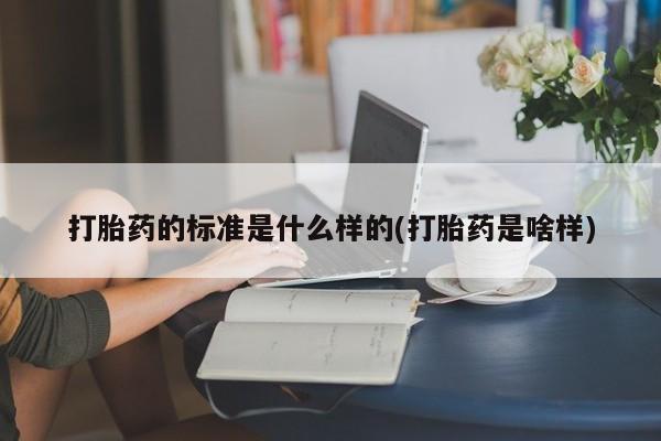 买打胎药的联系方式微信打胎药的标准是什么样的(打胎药是啥样)