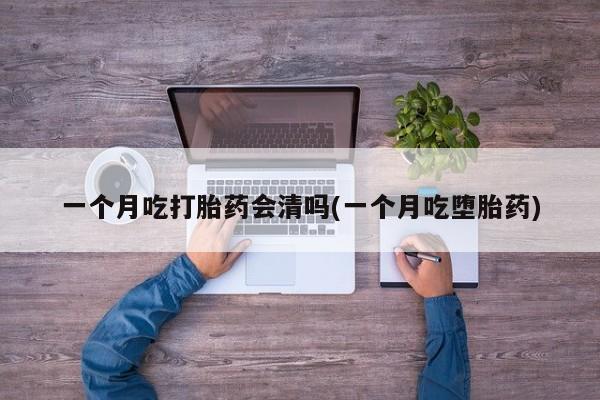 买打胎药的联系方式微信一个月吃打胎药会清吗(一个月吃堕胎药)