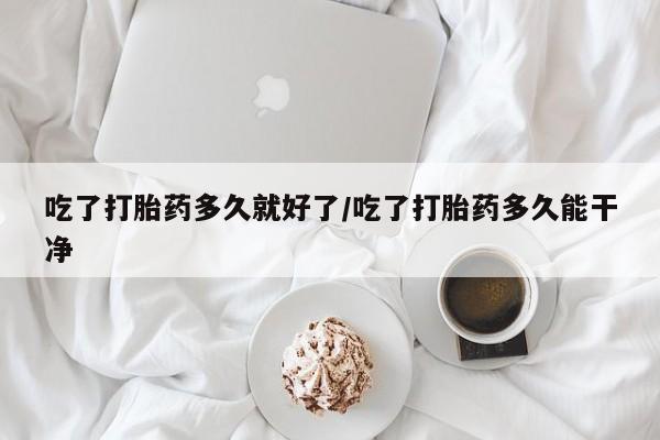 买打胎药的联系方式微信吃了打胎药多久就好了/吃了打胎药多久能干净